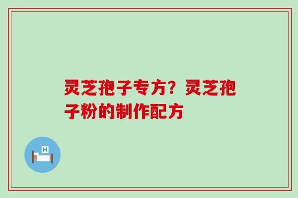 灵芝孢子专方？灵芝孢子粉的制作配方