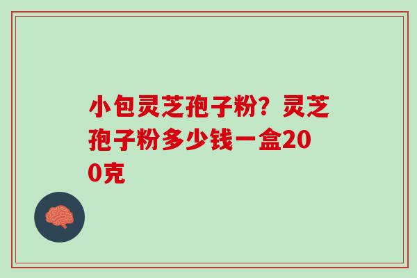 小包灵芝孢子粉？灵芝孢子粉多少钱一盒200克
