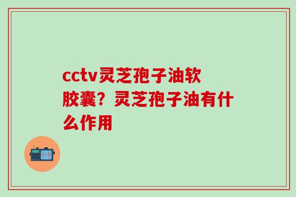 cctv灵芝孢子油软胶囊？灵芝孢子油有什么作用