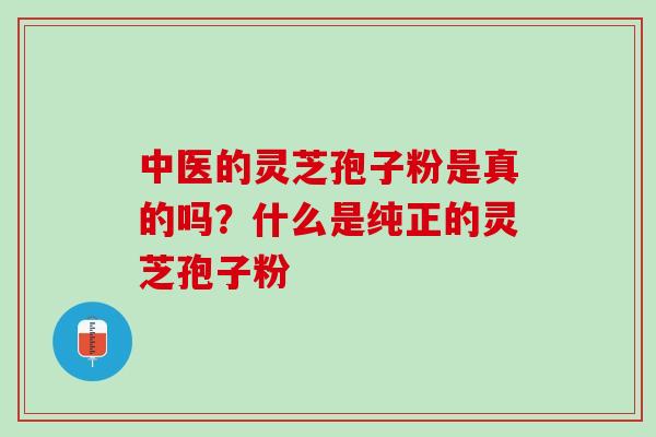 中医的灵芝孢子粉是真的吗？什么是纯正的灵芝孢子粉