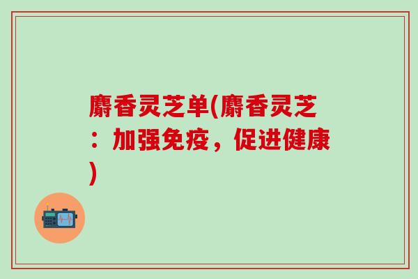 麝香灵芝单(麝香灵芝：加强免疫，促进健康)
