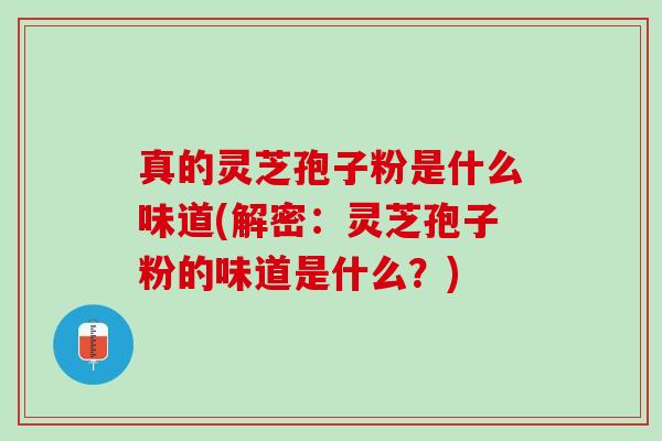 真的灵芝孢子粉是什么味道(解密：灵芝孢子粉的味道是什么？)