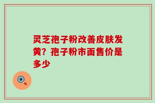 灵芝孢子粉改善皮肤发黄？孢子粉市面售价是多少