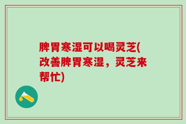 脾胃寒湿可以喝灵芝(改善脾胃寒湿，灵芝来帮忙)
