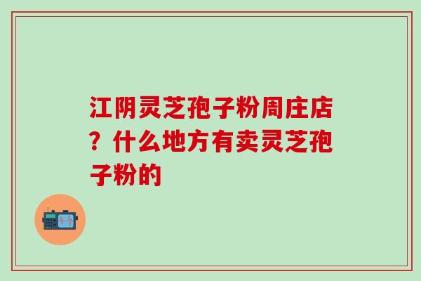 江阴灵芝孢子粉周庄店？什么地方有卖灵芝孢子粉的