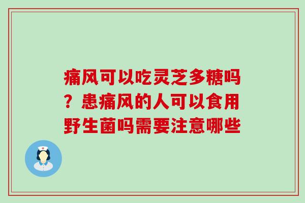 可以吃灵芝多糖吗?患的人可以食用野生菌吗需要注意哪些 可以吃灵芝多糖吗?患的人可以食用野生菌吗需要注意哪些