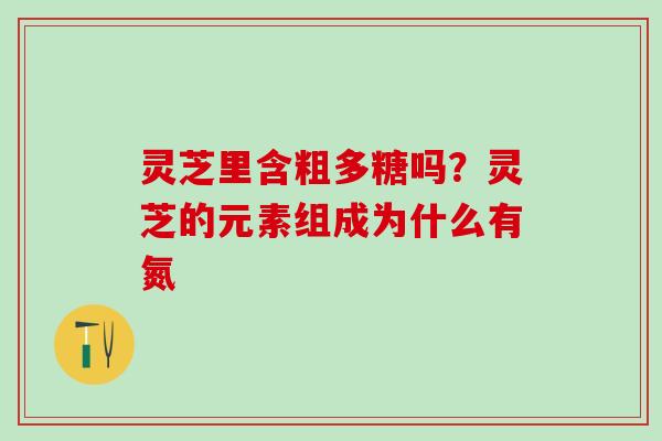 灵芝里含粗多糖吗？灵芝的元素组成为什么有氮
