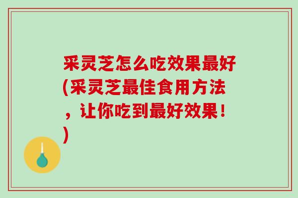 采灵芝怎么吃效果最好(采灵芝最佳食用方法，让你吃到最好效果！)