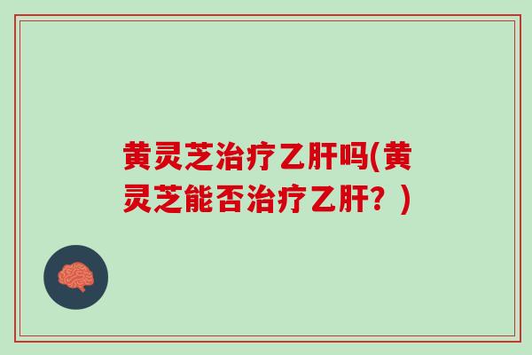 黄灵芝治疗乙肝吗(黄灵芝能否治疗乙肝？)