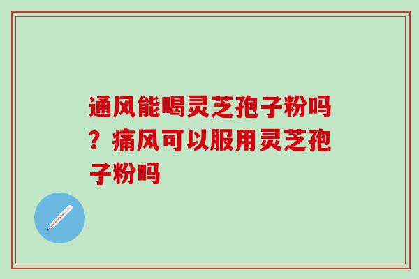 通风能喝灵芝孢子粉吗？痛风可以服用灵芝孢子粉吗