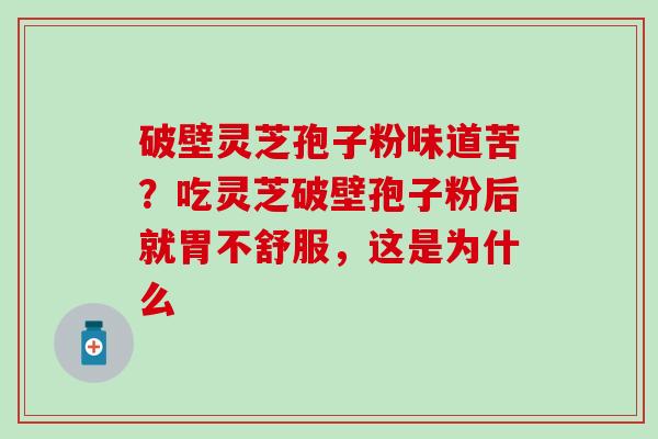 破壁灵芝孢子粉味道苦？吃灵芝破壁孢子粉后就胃不舒服，这是为什么
