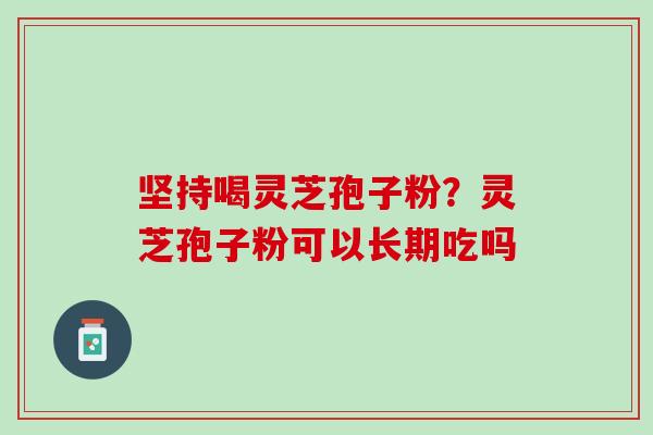 坚持喝灵芝孢子粉？灵芝孢子粉可以长期吃吗
