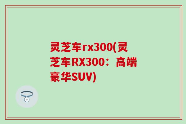 灵芝车rx300(灵芝车RX300：高端豪华SUV)