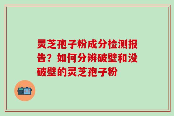 灵芝孢子粉成分检测报告？如何分辨破壁和没破壁的灵芝孢子粉