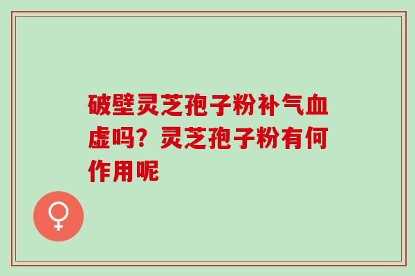 破壁灵芝孢子粉补气血虚吗？灵芝孢子粉有何作用呢