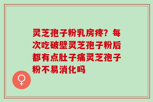 灵芝孢子粉乳房疼？每次吃破壁灵芝孢子粉后都有点肚子痛灵芝孢子粉不易消化吗
