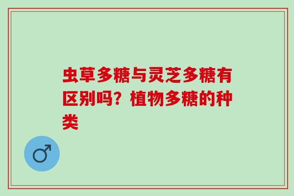 虫草多糖与灵芝多糖有区别吗？植物多糖的种类