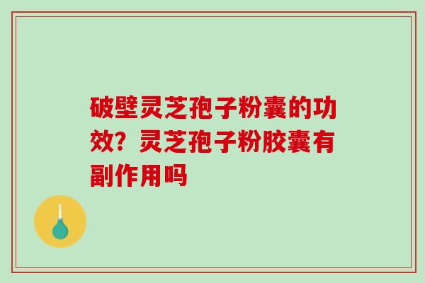 破壁灵芝孢子粉囊的功效？灵芝孢子粉胶囊有副作用吗