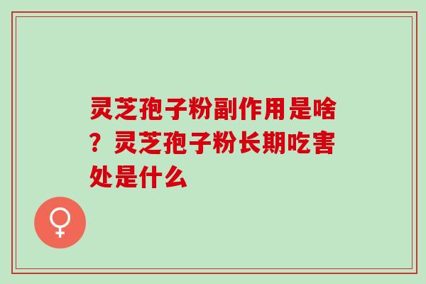 灵芝孢子粉副作用是啥？灵芝孢子粉长期吃害处是什么
