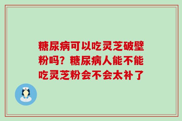 糖尿病可以吃灵芝破壁粉吗？糖尿病人能不能吃灵芝粉会不会太补了
