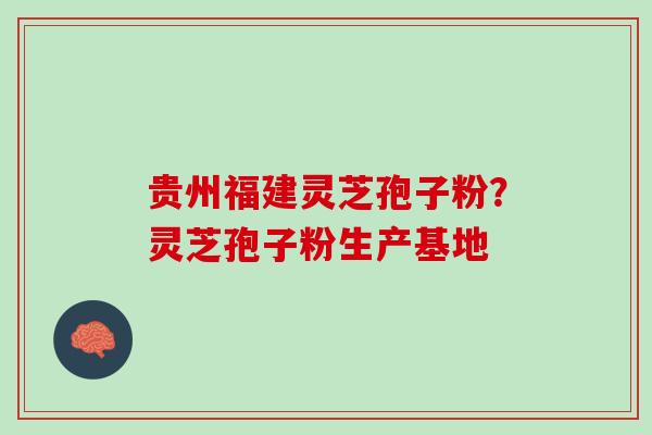 贵州福建灵芝孢子粉？灵芝孢子粉生产基地