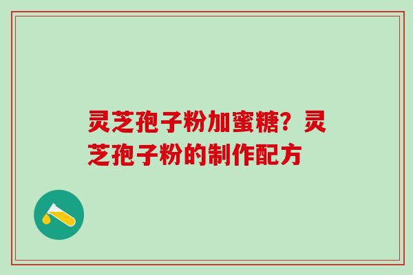 灵芝孢子粉加蜜糖?灵芝孢子粉的制作配方 灵芝孢子粉加蜜糖?灵芝孢子粉的制作配方