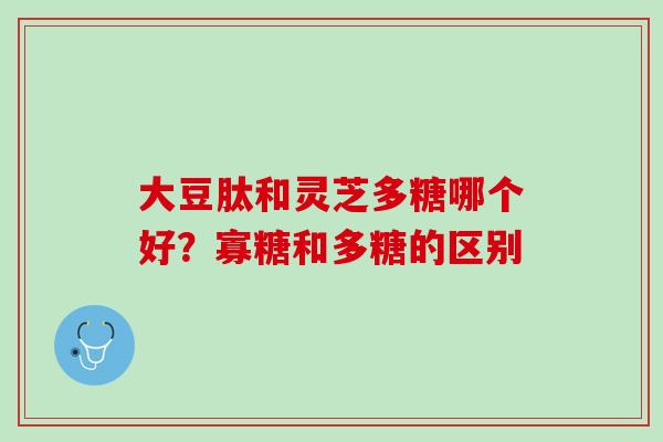 大豆肽和灵芝多糖哪个好？寡糖和多糖的区别