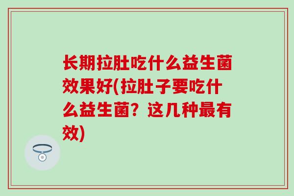 长期拉肚吃什么益生菌效果好(拉肚子要吃什么益生菌？这几种最有效)
