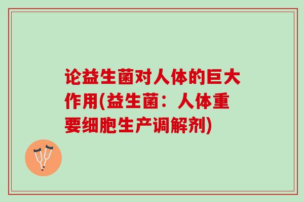 论益生菌对人体的巨大作用(益生菌：人体重要细胞生产调解剂)