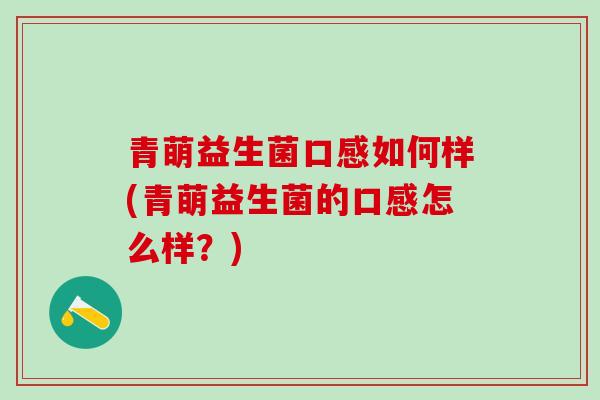 青萌益生菌口感如何样(青萌益生菌的口感怎么样？)