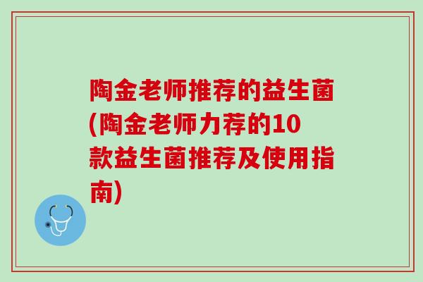 陶金老师推荐的益生菌(陶金老师力荐的10款益生菌推荐及使用指南)