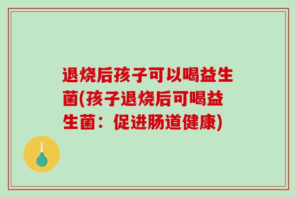 退烧后孩子可以喝益生菌(孩子退烧后可喝益生菌：促进肠道健康)