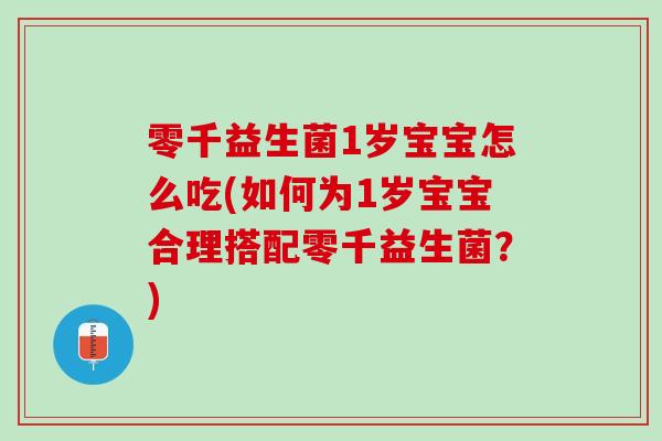 零千益生菌1岁宝宝怎么吃(如何为1岁宝宝合理搭配零千益生菌？)