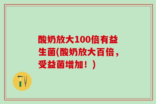 酸奶放大100倍有益生菌(酸奶放大百倍,受益菌增加!) 酸奶放大100倍有益生菌(酸奶放大百倍,受益菌增加!)
