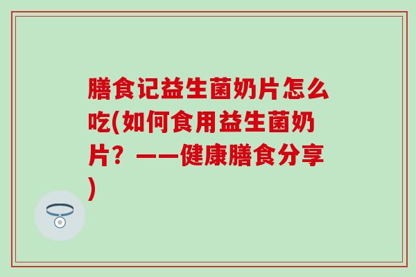 膳食记益生菌奶片怎么吃(如何食用益生菌奶片？——健康膳食分享)