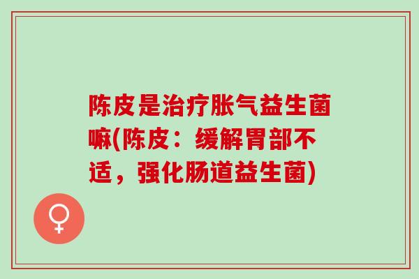 陈皮是治疗胀气益生菌嘛(陈皮：缓解胃部不适，强化肠道益生菌)