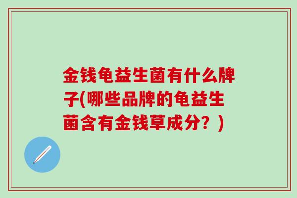 金钱龟益生菌有什么牌子(哪些品牌的龟益生菌含有金钱草成分？)