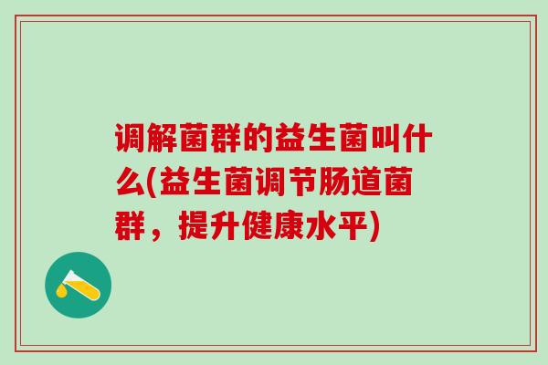 调解菌群的益生菌叫什么(益生菌调节肠道菌群，提升健康水平)