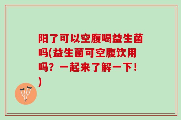 阳了可以空腹喝益生菌吗(益生菌可空腹饮用吗？一起来了解一下！)