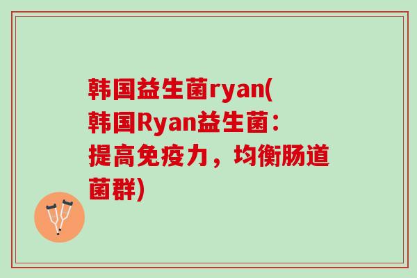 韩国益生菌ryan(韩国Ryan益生菌：提高免疫力，均衡肠道菌群)