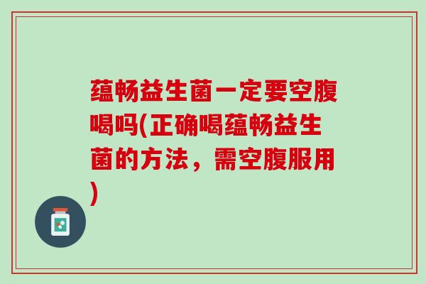 蕴畅益生菌一定要空腹喝吗(正确喝蕴畅益生菌的方法，需空腹服用)