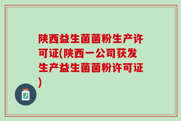 陕西益生菌菌粉生产许可证(陕西一公司获发生产益生菌菌粉许可证)