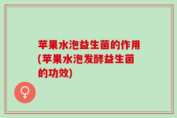 苹果水泡益生菌的作用(苹果水泡发酵益生菌的功效)