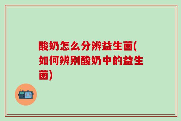 酸奶怎么分辨益生菌(如何辨别酸奶中的益生菌)