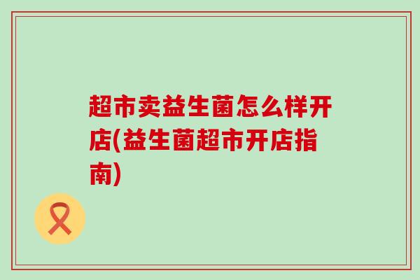 超市卖益生菌怎么样开店(益生菌超市开店指南)