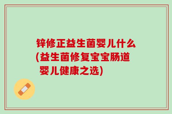锌修正益生菌婴儿什么(益生菌修复宝宝肠道 婴儿健康之选)