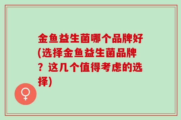 金鱼益生菌哪个品牌好(选择金鱼益生菌品牌？这几个值得考虑的选择)