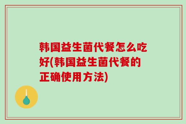 韩国益生菌代餐怎么吃好(韩国益生菌代餐的正确使用方法)
