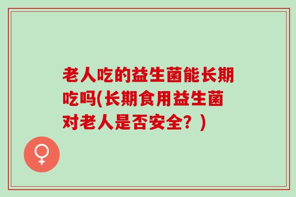 老人吃的益生菌能长期吃吗(长期食用益生菌对老人是否安全？)