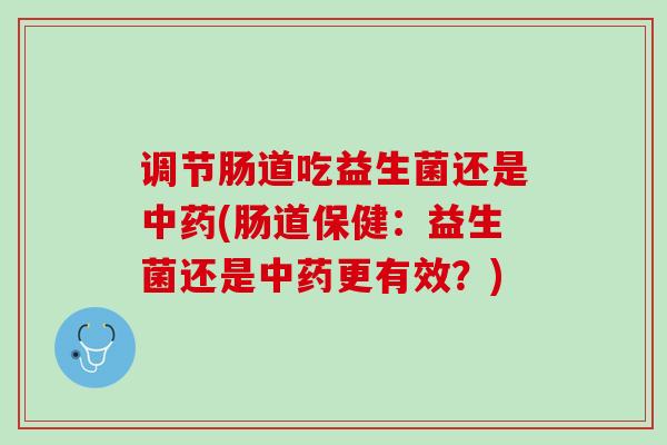 调节肠道吃益生菌还是中药(肠道保健：益生菌还是中药更有效？)